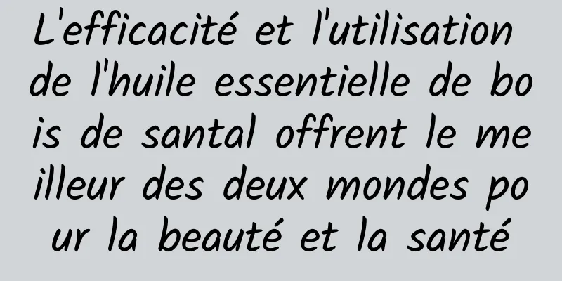 L'efficacité et l'utilisation de l'huile essentielle de bois de santal offrent le meilleur des deux mondes pour la beauté et la santé