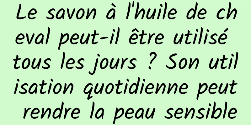 Le savon à l'huile de cheval peut-il être utilisé tous les jours ? Son utilisation quotidienne peut rendre la peau sensible
