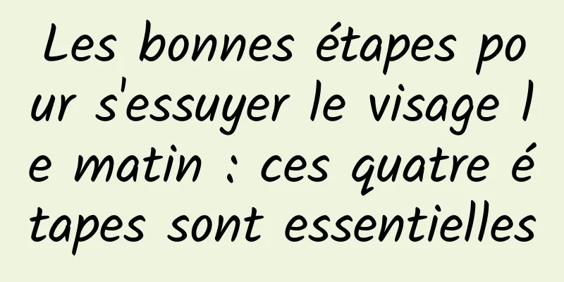 Les bonnes étapes pour s'essuyer le visage le matin : ces quatre étapes sont essentielles