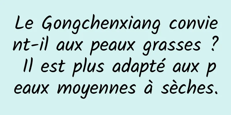 Le Gongchenxiang convient-il aux peaux grasses ? Il est plus adapté aux peaux moyennes à sèches.