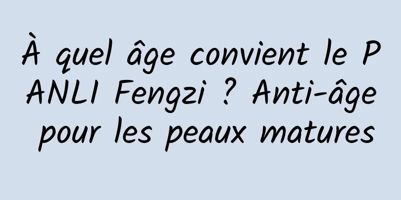 À quel âge convient le PANLI Fengzi ? Anti-âge pour les peaux matures