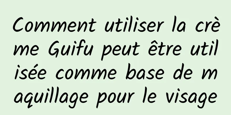 Comment utiliser la crème Guifu peut être utilisée comme base de maquillage pour le visage
