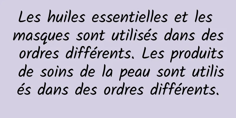 Les huiles essentielles et les masques sont utilisés dans des ordres différents. Les produits de soins de la peau sont utilisés dans des ordres différents.