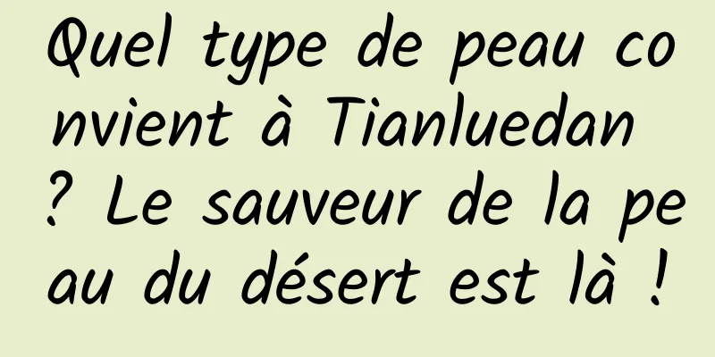 Quel type de peau convient à Tianluedan ? Le sauveur de la peau du désert est là !