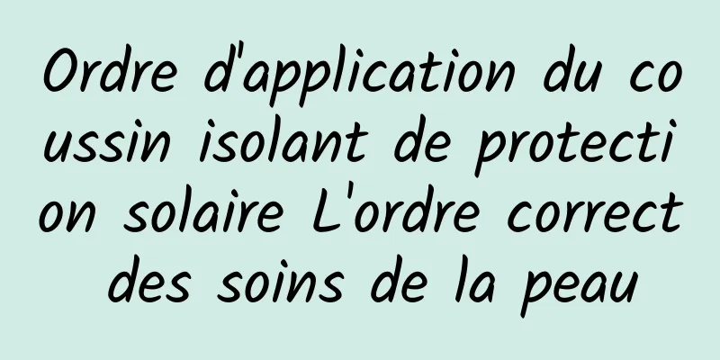 Ordre d'application du coussin isolant de protection solaire L'ordre correct des soins de la peau