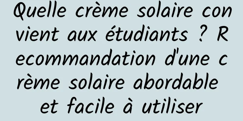Quelle crème solaire convient aux étudiants ? Recommandation d'une crème solaire abordable et facile à utiliser