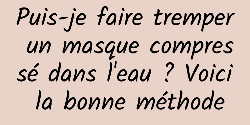 Puis-je faire tremper un masque compressé dans l'eau ? Voici la bonne méthode