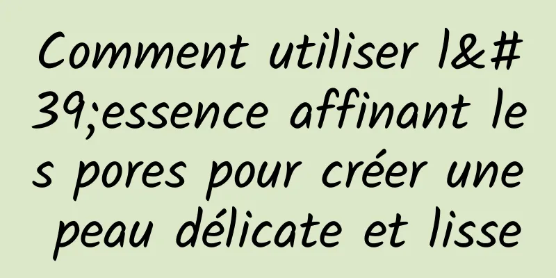 Comment utiliser l'essence affinant les pores pour créer une peau délicate et lisse