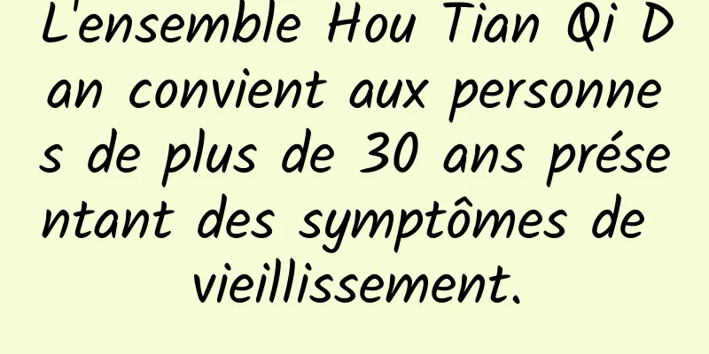 L'ensemble Hou Tian Qi Dan convient aux personnes de plus de 30 ans présentant des symptômes de vieillissement.