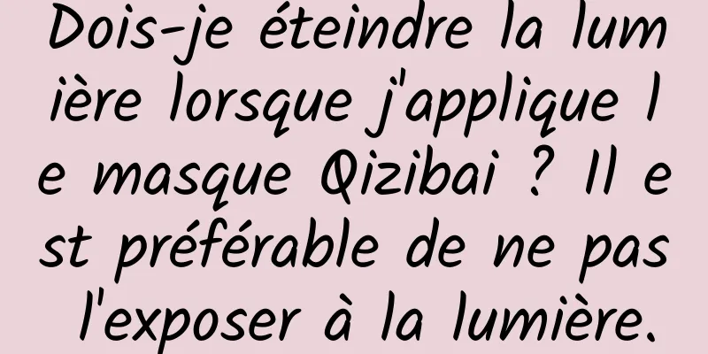 Dois-je éteindre la lumière lorsque j'applique le masque Qizibai ? Il est préférable de ne pas l'exposer à la lumière.