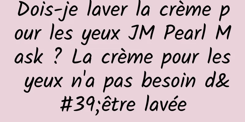 Dois-je laver la crème pour les yeux JM Pearl Mask ? La crème pour les yeux n'a pas besoin d'être lavée