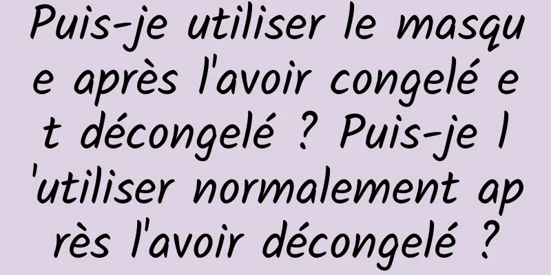 Puis-je utiliser le masque après l'avoir congelé et décongelé ? Puis-je l'utiliser normalement après l'avoir décongelé ?