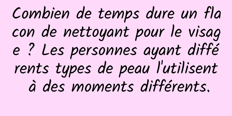 Combien de temps dure un flacon de nettoyant pour le visage ? Les personnes ayant différents types de peau l'utilisent à des moments différents.