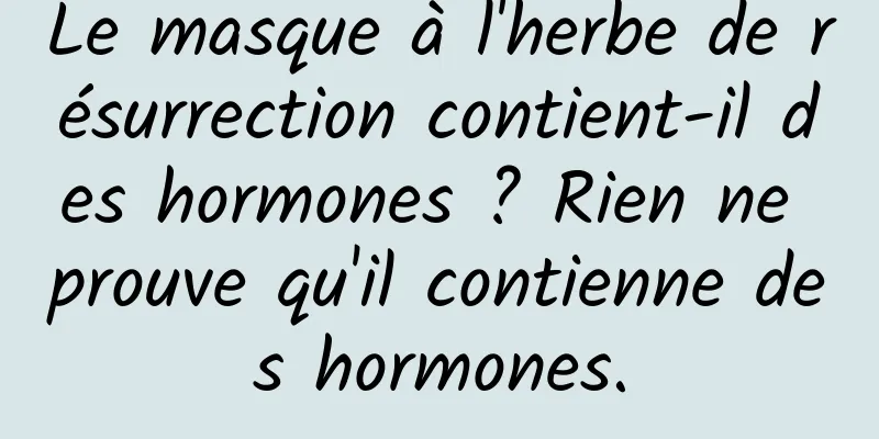 Le masque à l'herbe de résurrection contient-il des hormones ? Rien ne prouve qu'il contienne des hormones.