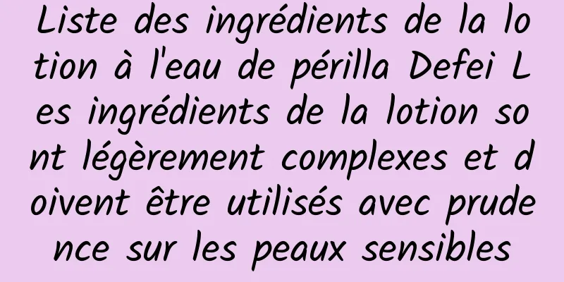 Liste des ingrédients de la lotion à l'eau de périlla Defei Les ingrédients de la lotion sont légèrement complexes et doivent être utilisés avec prudence sur les peaux sensibles
