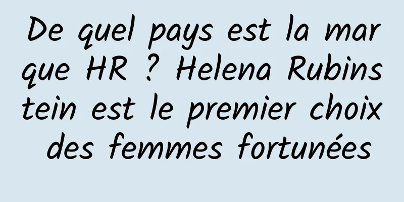 De quel pays est la marque HR ? Helena Rubinstein est le premier choix des femmes fortunées