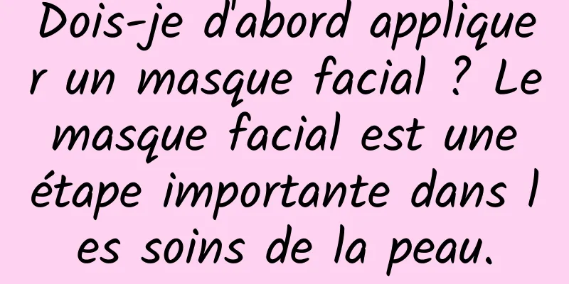 Dois-je d'abord appliquer un masque facial ? Le masque facial est une étape importante dans les soins de la peau.