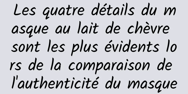 Les quatre détails du masque au lait de chèvre sont les plus évidents lors de la comparaison de l'authenticité du masque