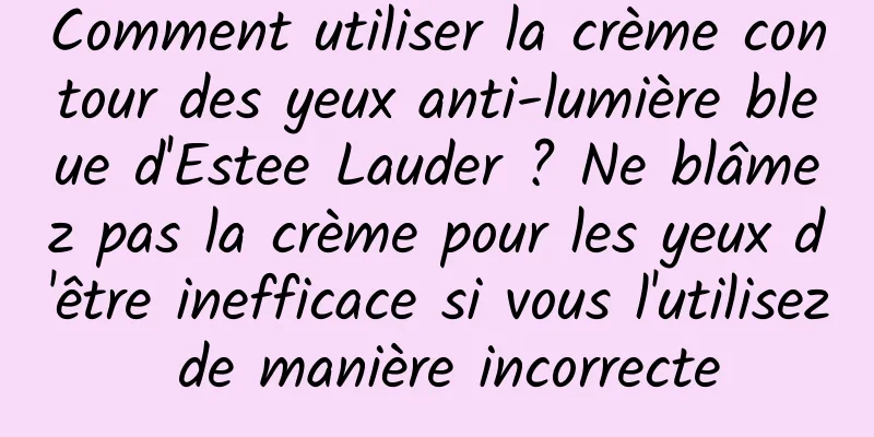 Comment utiliser la crème contour des yeux anti-lumière bleue d'Estee Lauder ? Ne blâmez pas la crème pour les yeux d'être inefficace si vous l'utilisez de manière incorrecte