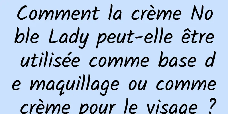 Comment la crème Noble Lady peut-elle être utilisée comme base de maquillage ou comme crème pour le visage ?