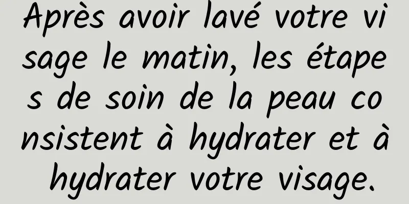 Après avoir lavé votre visage le matin, les étapes de soin de la peau consistent à hydrater et à hydrater votre visage.
