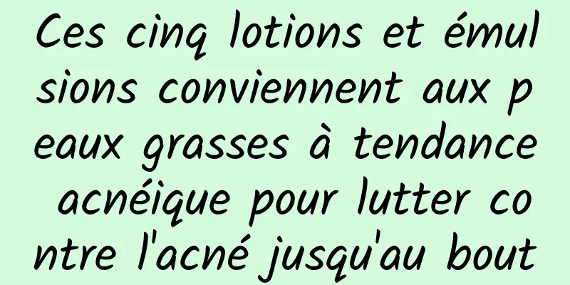 Ces cinq lotions et émulsions conviennent aux peaux grasses à tendance acnéique pour lutter contre l'acné jusqu'au bout