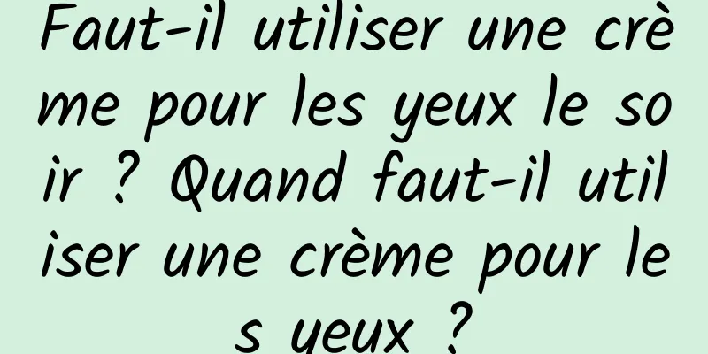 Faut-il utiliser une crème pour les yeux le soir ? Quand faut-il utiliser une crème pour les yeux ?