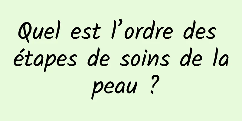 Quel est l’ordre des étapes de soins de la peau ?