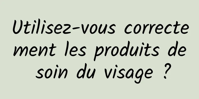 Utilisez-vous correctement les produits de soin du visage ?