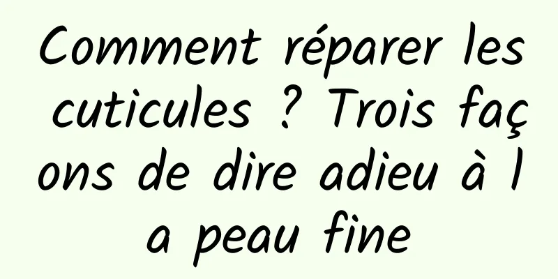 Comment réparer les cuticules ? Trois façons de dire adieu à la peau fine