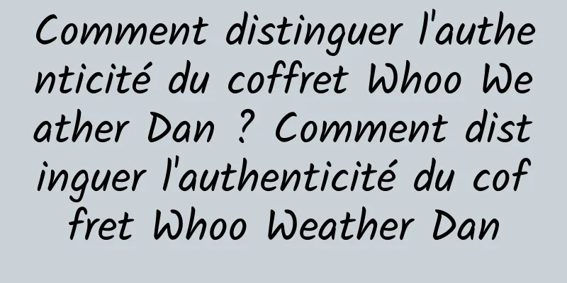 Comment distinguer l'authenticité du coffret Whoo Weather Dan ? Comment distinguer l'authenticité du coffret Whoo Weather Dan