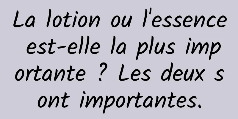 La lotion ou l'essence est-elle la plus importante ? Les deux sont importantes.