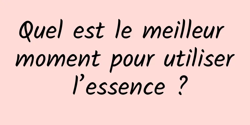 Quel est le meilleur moment pour utiliser l’essence ?
