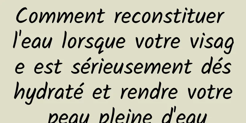 Comment reconstituer l'eau lorsque votre visage est sérieusement déshydraté et rendre votre peau pleine d'eau