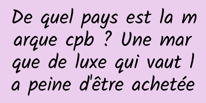 De quel pays est la marque cpb ? Une marque de luxe qui vaut la peine d'être achetée