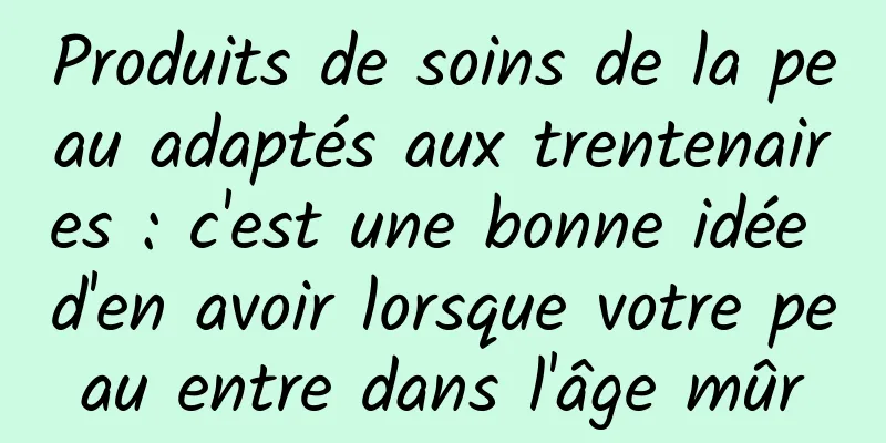 Produits de soins de la peau adaptés aux trentenaires : c'est une bonne idée d'en avoir lorsque votre peau entre dans l'âge mûr