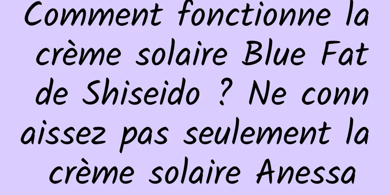 Comment fonctionne la crème solaire Blue Fat de Shiseido ? Ne connaissez pas seulement la crème solaire Anessa
