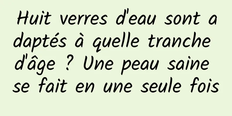 Huit verres d'eau sont adaptés à quelle tranche d'âge ? Une peau saine se fait en une seule fois