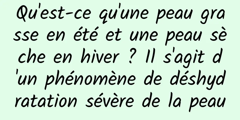 Qu'est-ce qu'une peau grasse en été et une peau sèche en hiver ? Il s'agit d'un phénomène de déshydratation sévère de la peau