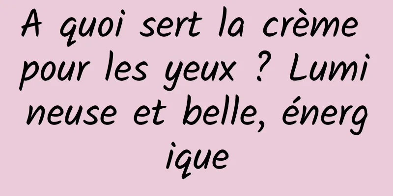 A quoi sert la crème pour les yeux ? Lumineuse et belle, énergique