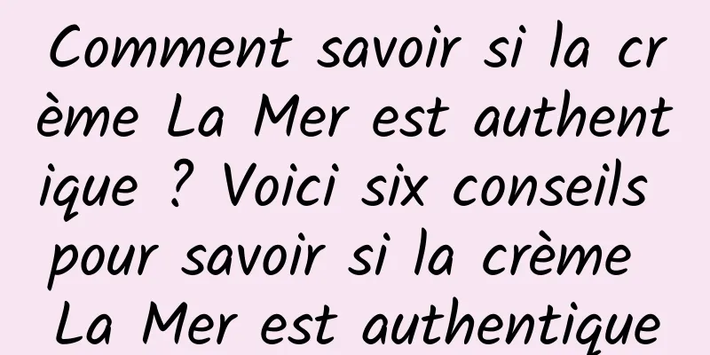 Comment savoir si la crème La Mer est authentique ? Voici six conseils pour savoir si la crème La Mer est authentique