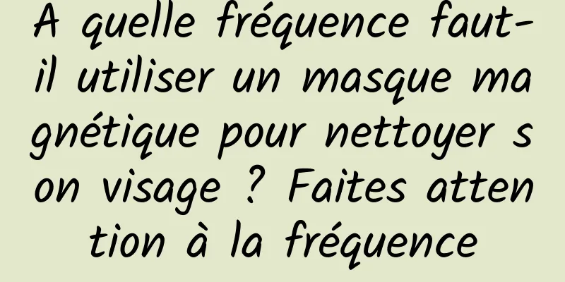 À quelle fréquence faut-il utiliser un masque magnétique pour nettoyer son visage ? Faites attention à la fréquence