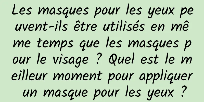 Les masques pour les yeux peuvent-ils être utilisés en même temps que les masques pour le visage ? Quel est le meilleur moment pour appliquer un masque pour les yeux ?