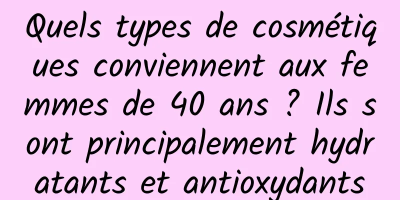 Quels types de cosmétiques conviennent aux femmes de 40 ans ? Ils sont principalement hydratants et antioxydants
