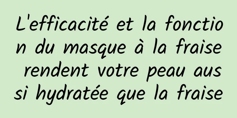 L'efficacité et la fonction du masque à la fraise rendent votre peau aussi hydratée que la fraise