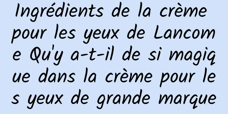 Ingrédients de la crème pour les yeux de Lancome Qu'y a-t-il de si magique dans la crème pour les yeux de grande marque