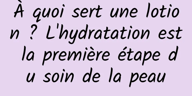 À quoi sert une lotion ? L'hydratation est la première étape du soin de la peau