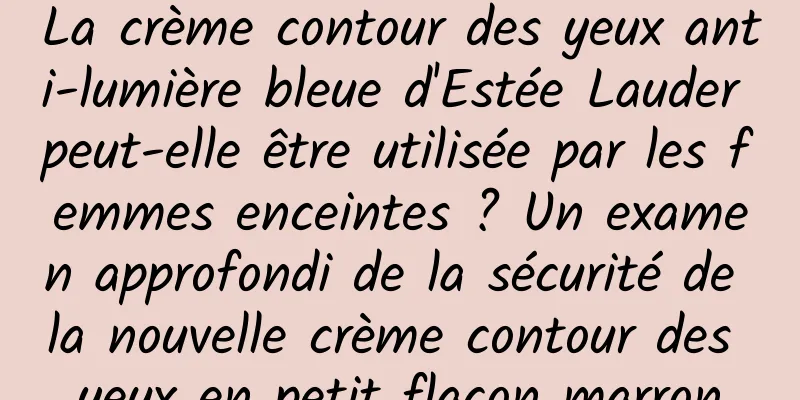 La crème contour des yeux anti-lumière bleue d'Estée Lauder peut-elle être utilisée par les femmes enceintes ? Un examen approfondi de la sécurité de la nouvelle crème contour des yeux en petit flacon marron