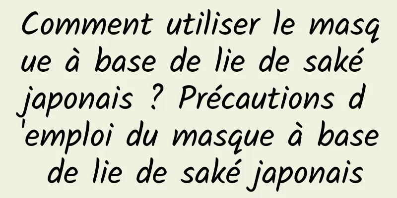 Comment utiliser le masque à base de lie de saké japonais ? Précautions d'emploi du masque à base de lie de saké japonais