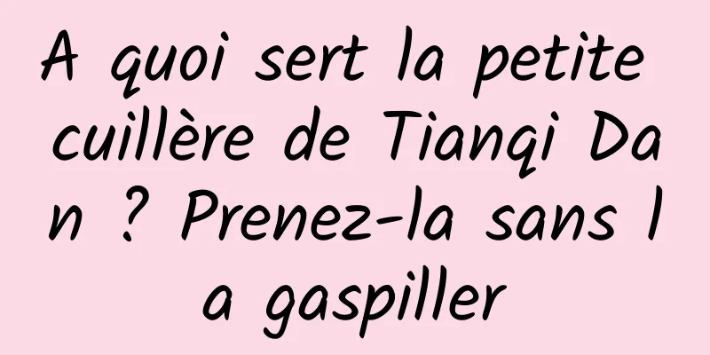 A quoi sert la petite cuillère de Tianqi Dan ? Prenez-la sans la gaspiller